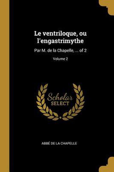 Le ventriloque, ou l’engastrimythe: Par M. de la Chapelle, ... of 2; Volume 2