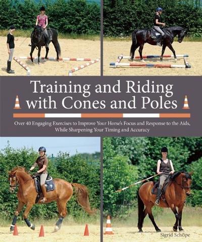 Training and Riding with Cones and Poles: Over 35 Engaging Exercises to Improve Your Horse’s Focus and Response to the Aids, While Sharpening Your Tim