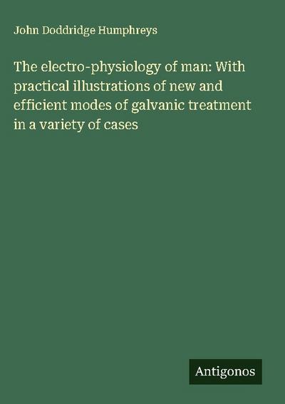 The electro-physiology of man: With practical illustrations of new and efficient modes of galvanic treatment in a variety of cases