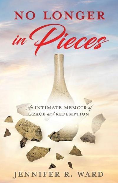 No Longer in Pieces: An Intimate Memoir of Grace and Redemption: An Intimate Memoir of Grace and Redemption