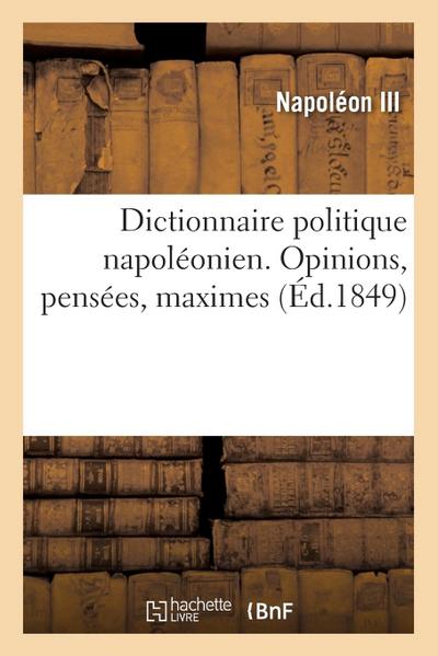 Dictionnaire Politique Napoléonien. Opinions, Pensées, Maximes Extraites Des Ouvrages