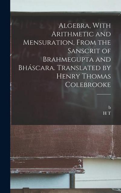 Algebra, With Arithmetic and Mensuration, From the Sanscrit of Brahmegupta and Bháscara. Translated by Henry Thomas Colebrooke