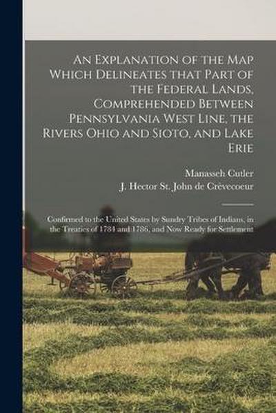 An Explanation of the Map Which Delineates That Part of the Federal Lands, Comprehended Between Pennsylvania West Line, the Rivers Ohio and Sioto, and