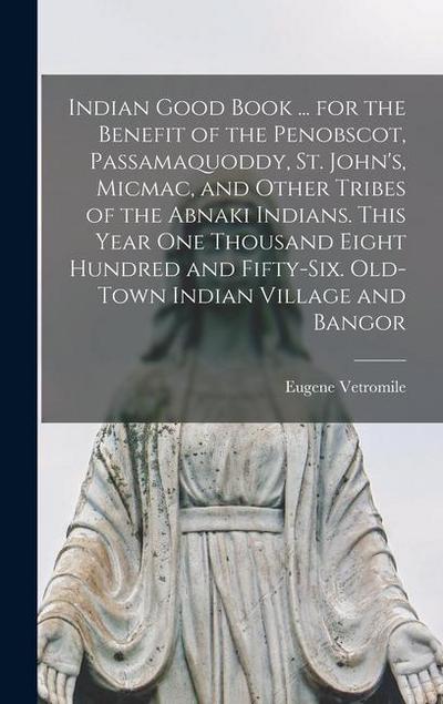 Indian Good Book ... for the Benefit of the Penobscot, Passamaquoddy, St. John’s, Micmac, and Other Tribes of the Abnaki Indians. This Year one Thousand Eight Hundred and Fifty-six. Old-town Indian Village and Bangor