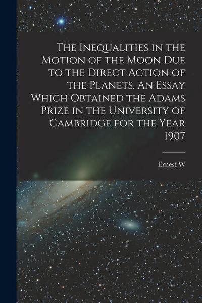 The Inequalities in the Motion of the Moon due to the Direct Action of the Planets. An Essay Which Obtained the Adams Prize in the University of Cambr