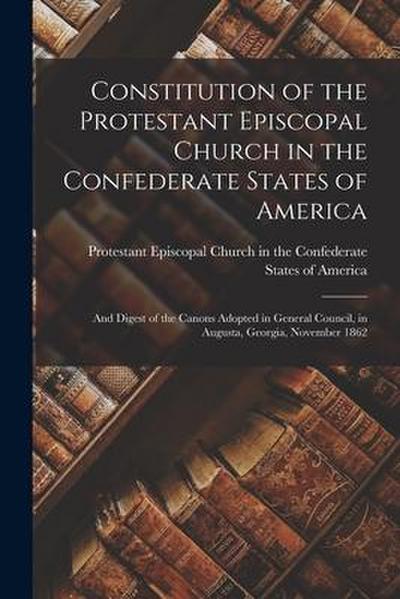 Constitution of the Protestant Episcopal Church in the Confederate States of America: and Digest of the Canons Adopted in General Council, in Augusta