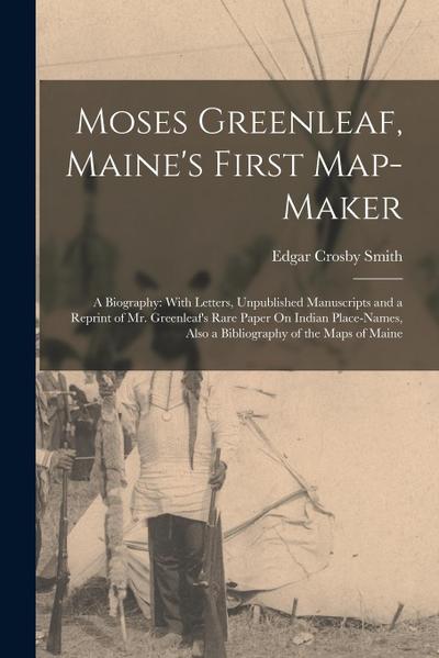 Moses Greenleaf, Maine’s First Map-Maker: A Biography: With Letters, Unpublished Manuscripts and a Reprint of Mr. Greenleaf’s Rare Paper On Indian Pla