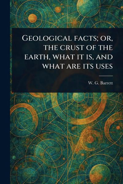 Geological Facts; or, the Crust of the Earth, What It is, and What Are Its Uses