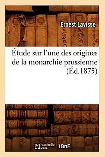 Étude Sur l’Une Des Origines de la Monarchie Prussienne, (Éd.1875)