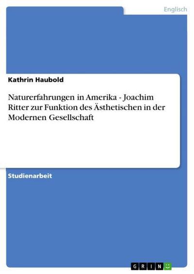 Naturerfahrungen in Amerika - Joachim Ritter zur Funktion des Ästhetischen in der Modernen Gesellschaft - Kathrin Haubold