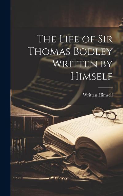 The Life of Sir Thomas Bodley Written by Himself