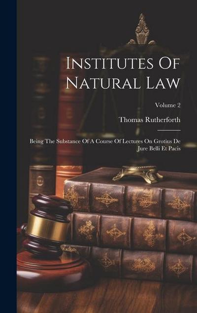 Institutes Of Natural Law: Being The Substance Of A Course Of Lectures On Grotius De Jure Belli Et Pacis; Volume 2
