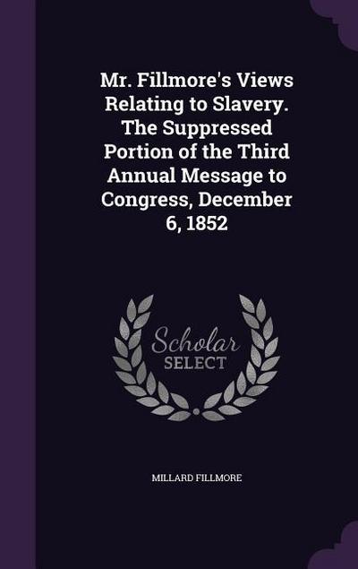 Mr. Fillmore’s Views Relating to Slavery. The Suppressed Portion of the Third Annual Message to Congress, December 6, 1852