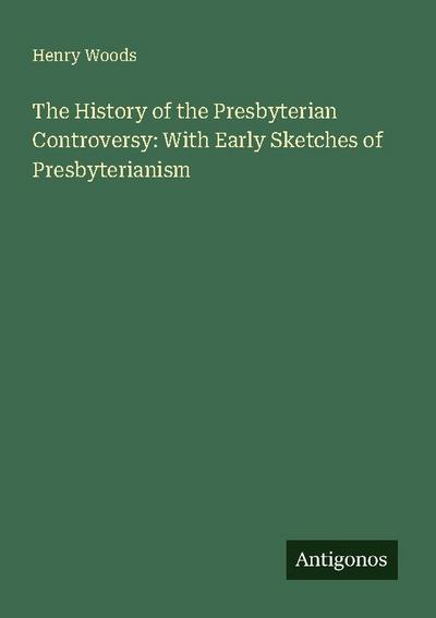 The History of the Presbyterian Controversy: With Early Sketches of Presbyterianism