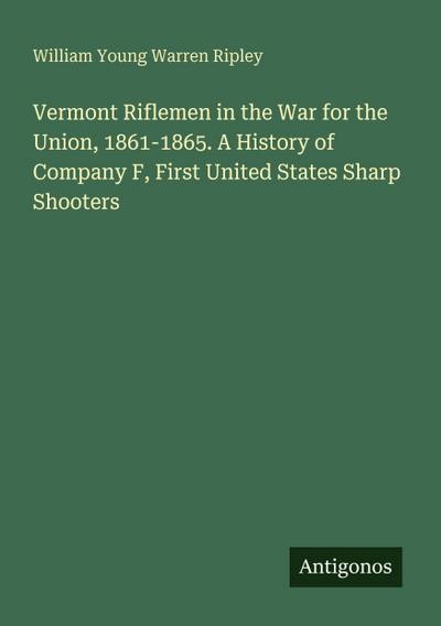 Vermont Riflemen in the War for the Union, 1861-1865. A History of Company F, First United States Sharp Shooters