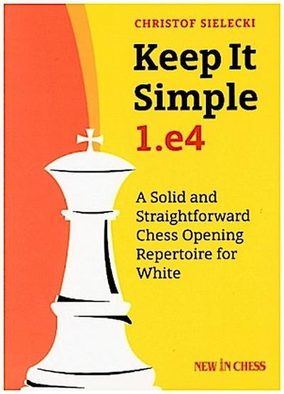 Keep It Simple: 1.E4: A Solid and Straightforward Chess Opening Repertoire for White
