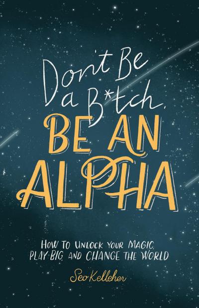 Don’t Be a B*tch, Be an Alpha: How to Unlock Your Magic, Play Big, and Change the World