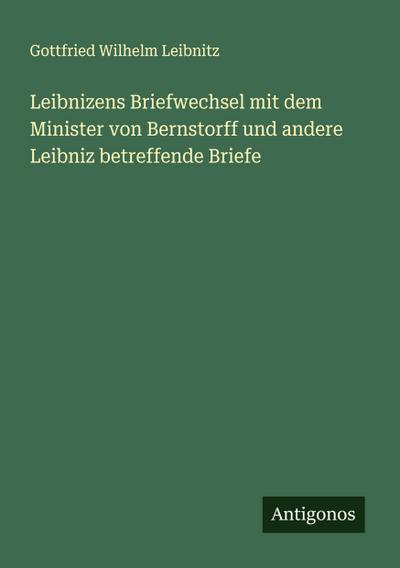 Leibnizens Briefwechsel mit dem Minister von Bernstorff und andere Leibniz betreffende Briefe