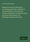 Manual of drill and calisthenics: containing squad drill, calisthenics, free gymnastics, vocal exercises, German calisthenics, movement songs, the pocket gymnasium, and kindergarten games and songs