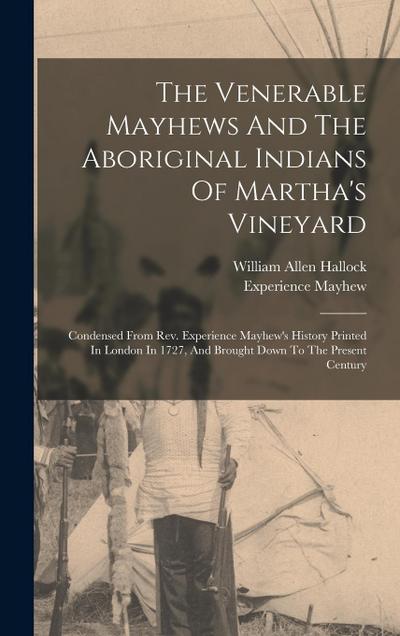 The Venerable Mayhews And The Aboriginal Indians Of Martha’s Vineyard: Condensed From Rev. Experience Mayhew’s History Printed In London In 1727, And