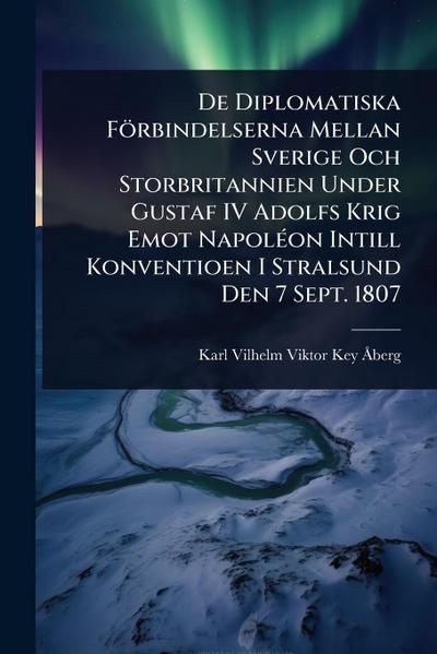 De Diplomatiska Förbindelserna Mellan Sverige Och Storbritannien Under Gustaf IV Adolfs Krig Emot NapolÃ(c)on Intill Konventioen I Stralsund Den 7 Sept. 1807