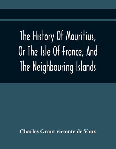 The History Of Mauritius, Or The Isle Of France, And The Neighbouring Islands; From Their First Discovery To The Present Time