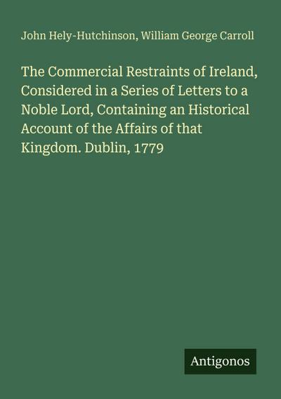 The Commercial Restraints of Ireland, Considered in a Series of Letters to a Noble Lord, Containing an Historical Account of the Affairs of that Kingdom. Dublin, 1779