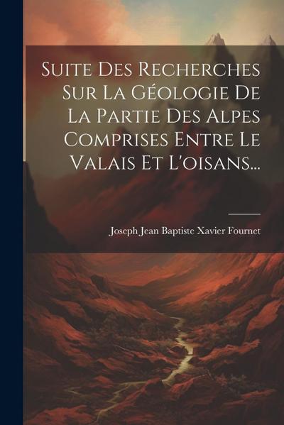 Suite Des Recherches Sur La Géologie De La Partie Des Alpes Comprises Entre Le Valais Et L’oisans...