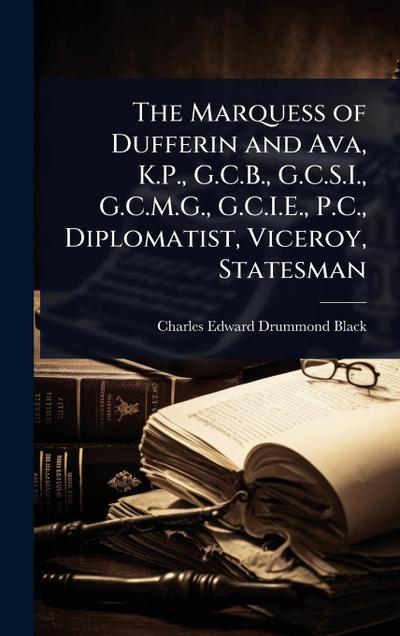 The Marquess of Dufferin and Ava, K.P., G.C.B., G.C.S.I., G.C.M.G., G.C.I.E., P.C., Diplomatist, Viceroy, Statesman