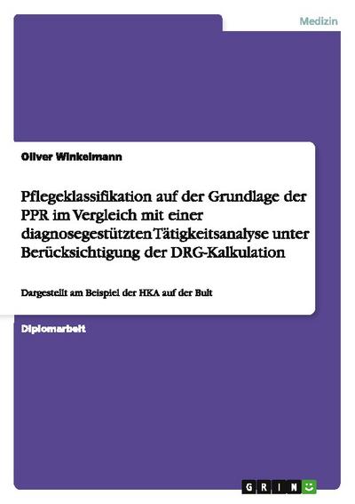 Pflegeklassifikation auf der Grundlage der PPR im Vergleich mit einer diagnosegestützten Tätigkeitsanalyse unter Berücksichtigung der DRG-Kalkulation - Oliver Winkelmann