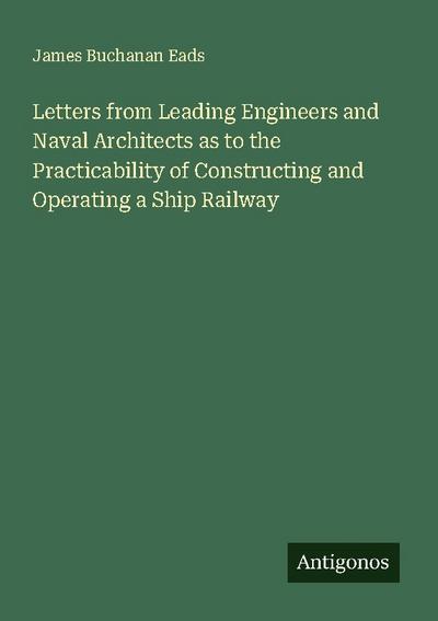 Letters from Leading Engineers and Naval Architects as to the Practicability of Constructing and Operating a Ship Railway