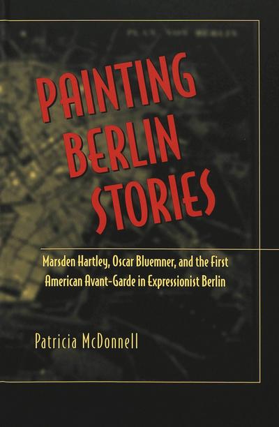 Painting Berlin Stories: Marsden Hartley, Oscar Bluemner, and the First American Avant-Garde in Expressionist Berlin (American University Studies / Series 20: Fine Arts, Band 30)