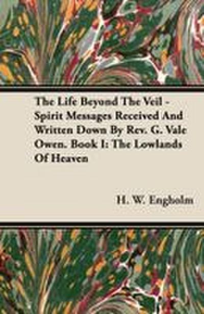 The Life Beyond the Veil - Spirit Messages Received and Written Down By Rev. G. Vale Owen. Book I