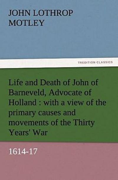 Life and Death of John of Barneveld, Advocate of Holland : with a view of the primary causes and movements of the Thirty Years’ War, 1614-17