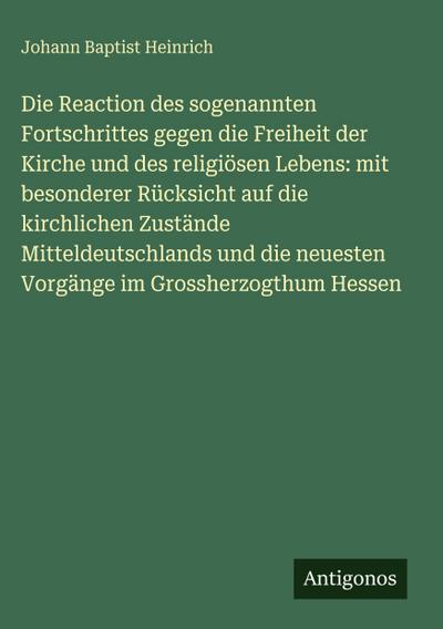 Die Reaction des sogenannten Fortschrittes gegen die Freiheit der Kirche und des religiösen Lebens: mit besonderer Rücksicht auf die kirchlichen Zustände Mitteldeutschlands und die neuesten Vorgänge im Grossherzogthum Hessen