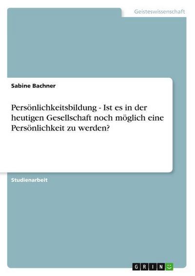 Persönlichkeitsbildung - Ist es in der heutigen Gesellschaft noch möglich eine Persönlichkeit zu werden?