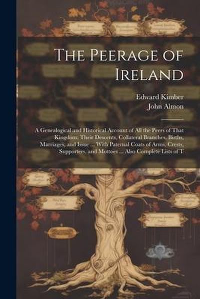 The Peerage of Ireland: A Genealogical and Historical Account of All the Peers of That Kingdom; Their Descents, Collateral Branches, Births, M