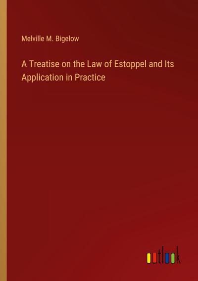 A Treatise on the Law of Estoppel and Its Application in Practice