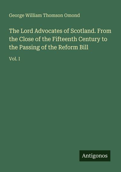 The Lord Advocates of Scotland. From the Close of the Fifteenth Century to the Passing of the Reform Bill