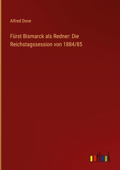 Fürst Bismarck als Redner: Die Reichstagssession von 1884/85