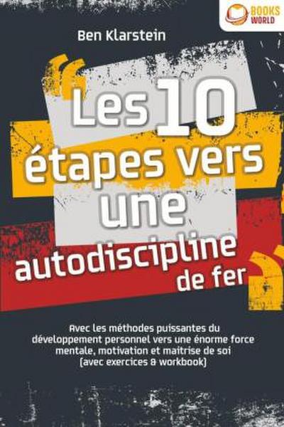 Les 10 étapes vers une autodiscipline de fer: Avec les méthodes puissantes du développement personnel vers une énorme force mentale, motivation et maitrise de soi (avec exercices & workbook)