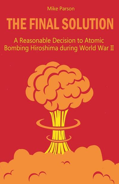 The Final Solution A Reasonable Decision to Atomic Bombing Hiroshima  during World War II