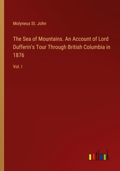 The Sea of Mountains. An Account of Lord Dufferin’s Tour Through British Columbia in 1876