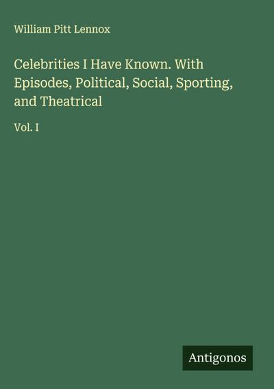 Celebrities I Have Known. With Episodes, Political, Social, Sporting, and Theatrical