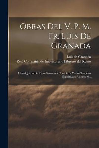 Obras Del V. P. M. Fr. Luis De Granada: Libro Quarto De Trece Sermones Con Otros Varios Tratados Espirituales, Volume 6...