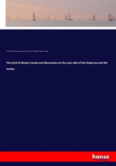 The land of Moab; travels and discoveries on the east side of the Dead sea and the Jordan