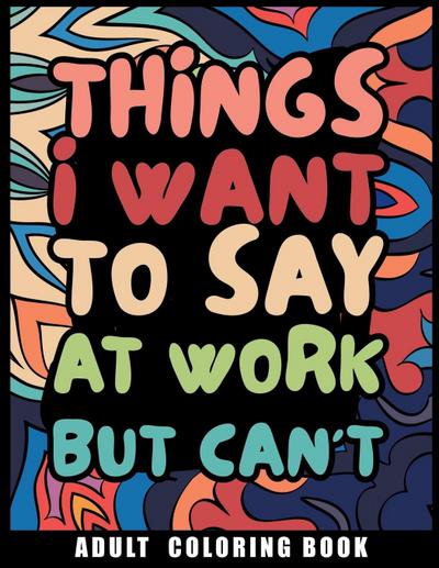 Things I Want to Say at Work But Can’t Adult Coloring Book
