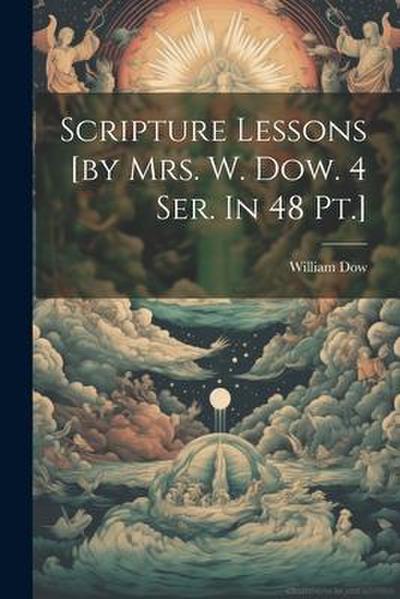 Scripture Lessons [by Mrs. W. Dow. 4 Ser. In 48 Pt.]