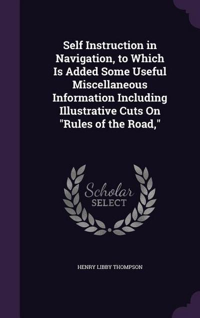 Self Instruction in Navigation, to Which Is Added Some Useful Miscellaneous Information Including Illustrative Cuts On "Rules of the Road,"