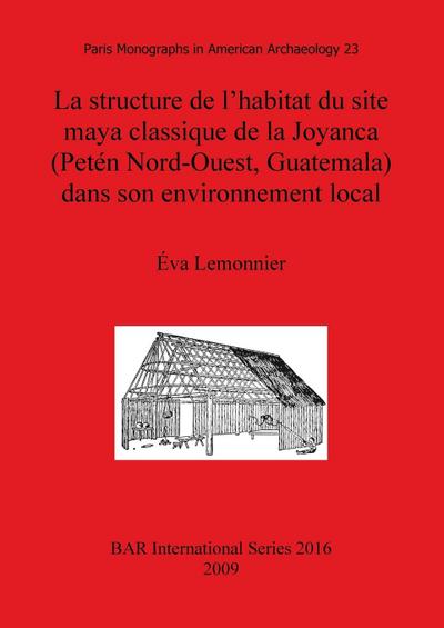 La structure de l’habitat du site maya classique de la Joyanca (Petén Nord-Ouest, Guatemala) dans son environnement local